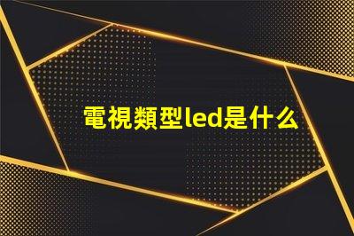 電視類型led是什么意思 屏幕類型led是什么意思